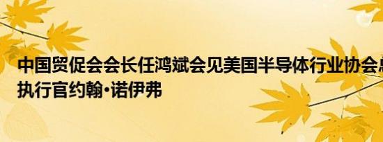 中国贸促会会长任鸿斌会见美国半导体行业协会总裁兼首席执行官约翰·诺伊弗