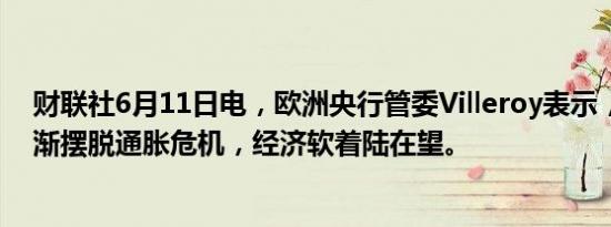 财联社6月11日电，欧洲央行管委Villeroy表示，我们正逐渐摆脱通胀危机，经济软着陆在望。