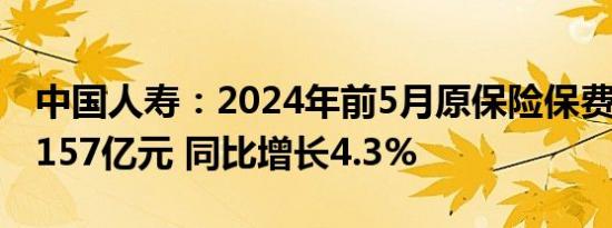 中国人寿：2024年前5月原保险保费收入达4157亿元 同比增长4.3%