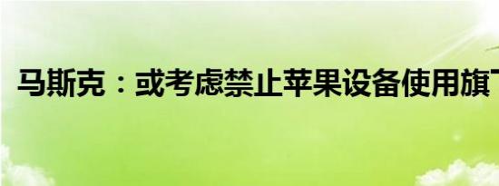 马斯克：或考虑禁止苹果设备使用旗下软件