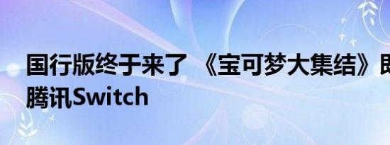 国行版终于来了 《宝可梦大集结》即将登陆腾讯Switch