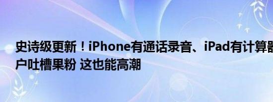 史诗级更新！iPhone有通话录音、iPad有计算器：安卓用户吐槽果粉 这也能高潮