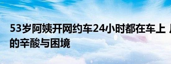 53岁阿姨开网约车24小时都在车上 月入过万的辛酸与困境