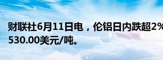 财联社6月11日电，伦铝日内跌超2%，现报2530.00美元/吨。