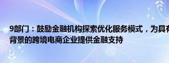 9部门：鼓励金融机构探索优化服务模式，为具有真实贸易背景的跨境电商企业提供金融支持