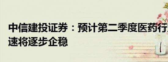 中信建投证券：预计第二季度医药行业整体增速将逐步企稳