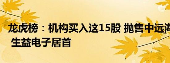 龙虎榜：机构买入这15股 抛售中远海控 —— 生益电子居首