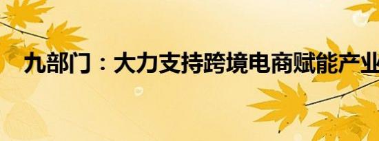 九部门：大力支持跨境电商赋能产业发展