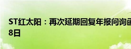 ST红太阳：再次延期回复年报问询函至6月18日