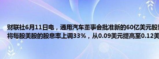 财联社6月11日电，通用汽车董事会批准新的60亿美元股票回购计划，将每股美股的股息率上调33%，从0.09美元提高至0.12美元。