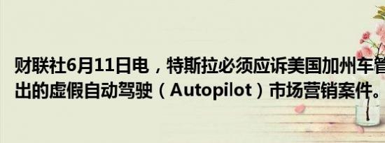 财联社6月11日电，特斯拉必须应诉美国加州车管局DMV提出的虚假自动驾驶（Autopilot）市场营销案件。