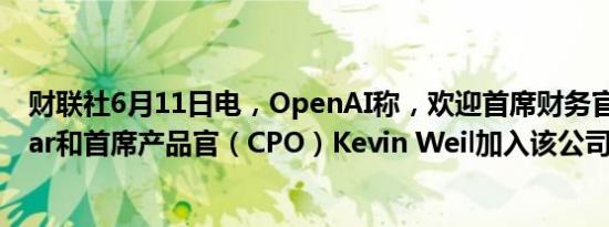 财联社6月11日电，OpenAI称，欢迎首席财务官Sarah Friar和首席产品官（CPO）Kevin Weil加入该公司。