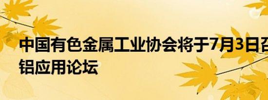 中国有色金属工业协会将于7月3日召开扩大铝应用论坛