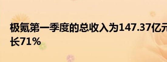 极氪第一季度的总收入为147.37亿元 同比增长71%