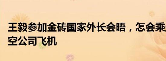 王毅参加金砖国家外长会晤，怎会乘坐这家航空公司飞机