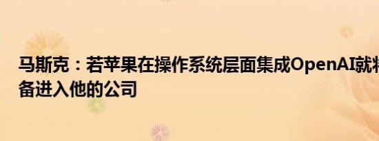 马斯克：若苹果在操作系统层面集成OpenAI就将禁止其设备进入他的公司