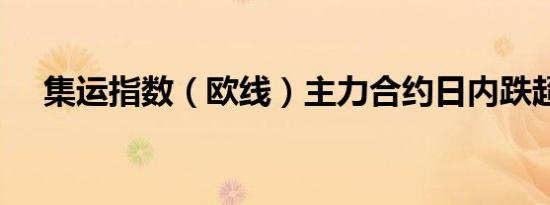 集运指数（欧线）主力合约日内跌超8%