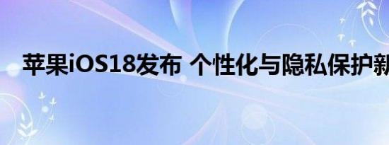 苹果iOS18发布 个性化与隐私保护新高度