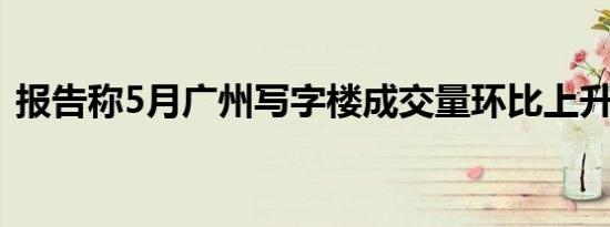 报告称5月广州写字楼成交量环比上升269%