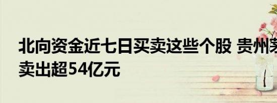 北向资金近七日买卖这些个股 贵州茅台遭净卖出超54亿元