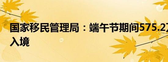 国家移民管理局：端午节期间575.2万人次出入境