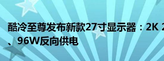 酷冷至尊发布新款27寸显示器：2K 240Hz屏、96W反向供电