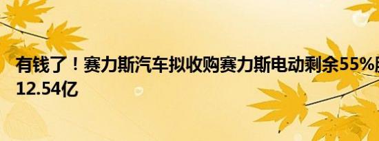 有钱了！赛力斯汽车拟收购赛力斯电动剩余55%股权：报价12.54亿