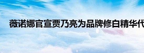 薇诺娜官宣贾乃亮为品牌修白精华代言人