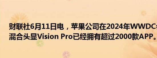 财联社6月11日电，苹果公司在2024年WWDC会议上称，混合头显Vision Pro已经拥有超过2000款APP。