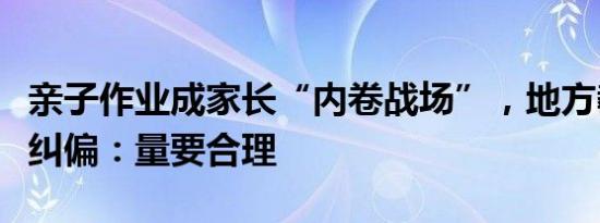 亲子作业成家长“内卷战场”，地方教育部门纠偏：量要合理