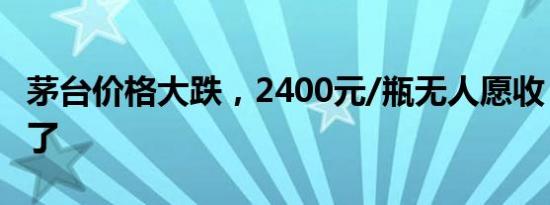 茅台价格大跌，2400元/瓶无人愿收，黄牛急了