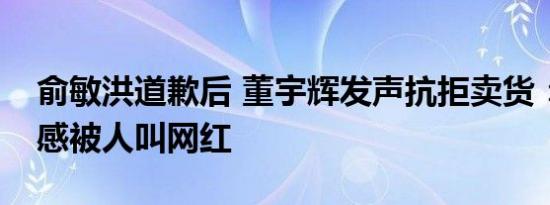 俞敏洪道歉后 董宇辉发声抗拒卖货：非常反感被人叫网红