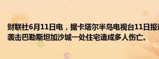 财联社6月11日电，据卡塔尔半岛电视台11日报道，以色列袭击巴勒斯坦加沙城一处住宅造成多人伤亡。