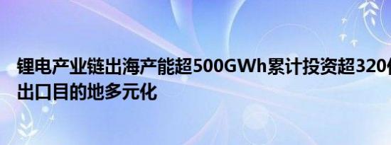 锂电产业链出海产能超500GWh累计投资超320亿美元未来出口目的地多元化