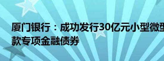 厦门银行：成功发行30亿元小型微型企业贷款专项金融债券