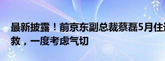 最新披露！前京东副总裁蔡磊5月住进ICU抢救，一度考虑气切