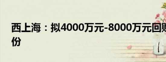 西上海：拟4000万元-8000万元回购公司股份