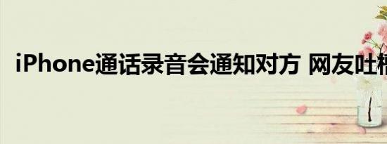 iPhone通话录音会通知对方 网友吐槽不断