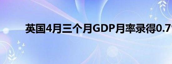 英国4月三个月GDP月率录得0.7%