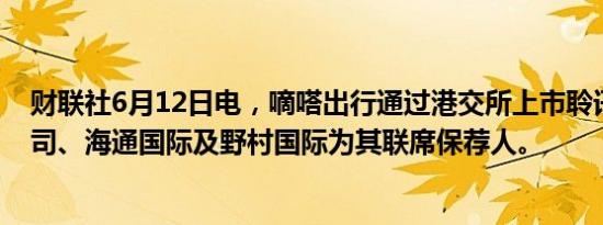 财联社6月12日电，嘀嗒出行通过港交所上市聆讯，中金公司、海通国际及野村国际为其联席保荐人。