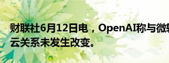 财联社6月12日电，OpenAI称与微软的战略云关系未发生改变。