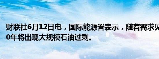 财联社6月12日电，国际能源署表示，随着需求见顶，未来10年将出现大规模石油过剩。