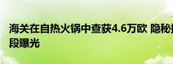 海关在自热火锅中查获4.6万欧 隐秘携钞新手段曝光