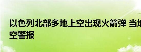 以色列北部多地上空出现火箭弹 当地拉响防空警报