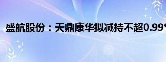 盛航股份：天鼎康华拟减持不超0.99%股份