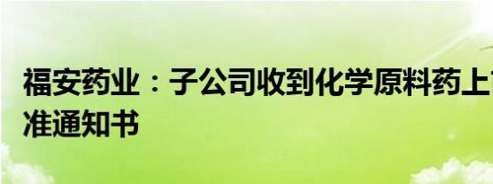 福安药业：子公司收到化学原料药上市申请批准通知书