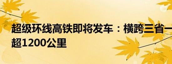 超级环线高铁即将发车：横跨三省一市 里程超1200公里