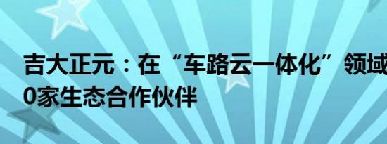 吉大正元：在“车路云一体化”领域已有超50家生态合作伙伴