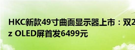 HKC新款49寸曲面显示器上市：双2K 240Hz OLED屏首发6499元