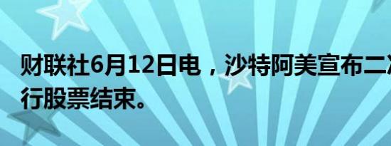 财联社6月12日电，沙特阿美宣布二次公开发行股票结束。